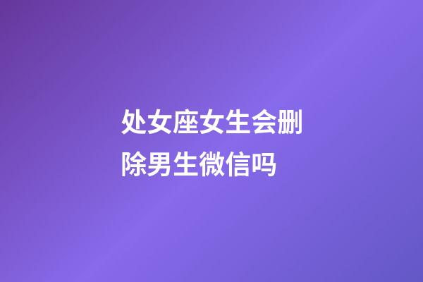 处女座女生会删除男生微信吗-第1张-星座运势-玄机派