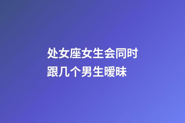 处女座女生会同时跟几个男生暧昧-第1张-星座运势-玄机派