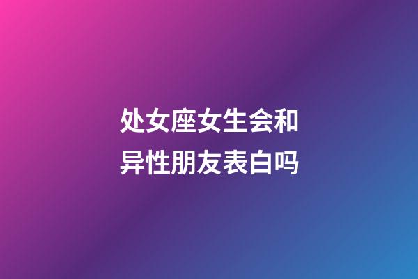 处女座女生会和异性朋友表白吗-第1张-星座运势-玄机派