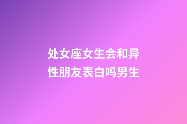 处女座女生会和异性朋友表白吗男生-第1张-星座运势-玄机派