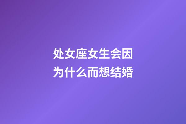 处女座女生会因为什么而想结婚-第1张-星座运势-玄机派