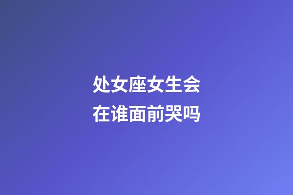 处女座女生会在谁面前哭吗-第1张-星座运势-玄机派