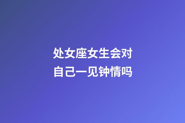 处女座女生会对自己一见钟情吗-第1张-星座运势-玄机派
