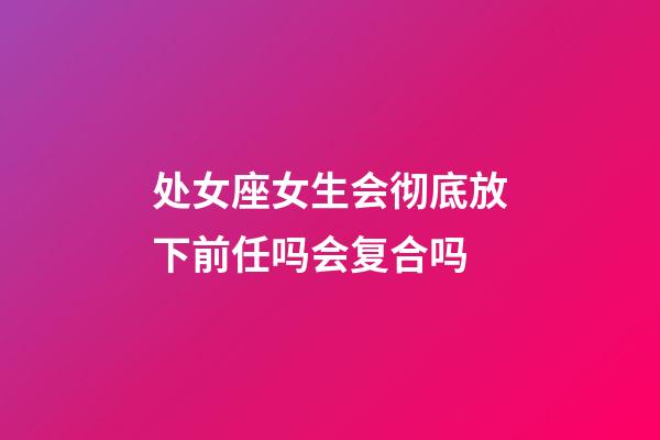 处女座女生会彻底放下前任吗会复合吗-第1张-星座运势-玄机派