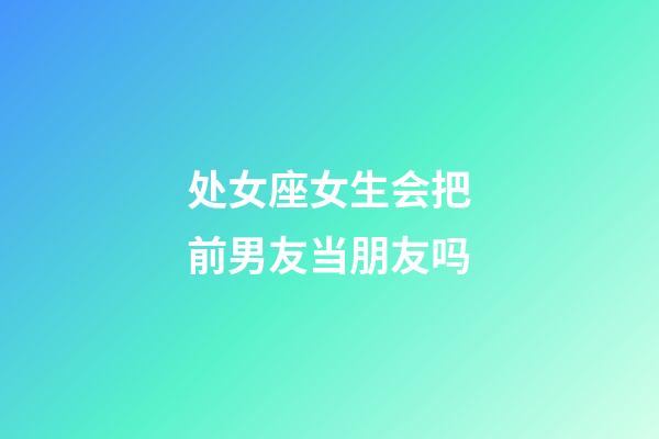 处女座女生会把前男友当朋友吗-第1张-星座运势-玄机派