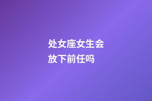 处女座女生会放下前任吗-第1张-星座运势-玄机派