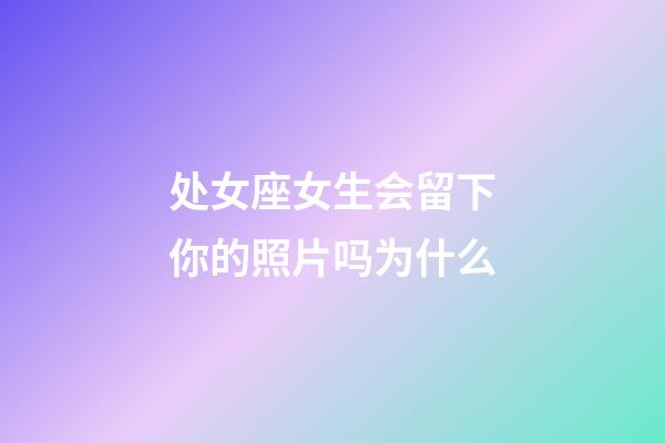 处女座女生会留下你的照片吗为什么-第1张-星座运势-玄机派
