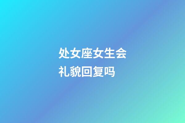 处女座女生会礼貌回复吗-第1张-星座运势-玄机派