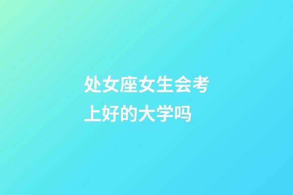 处女座女生会考上好的大学吗-第1张-星座运势-玄机派