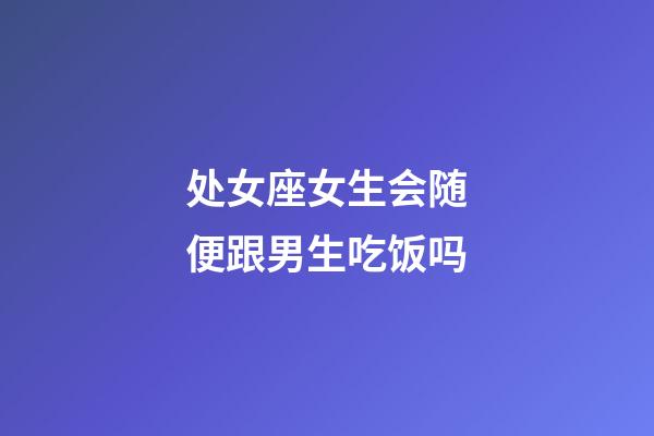 处女座女生会随便跟男生吃饭吗-第1张-星座运势-玄机派