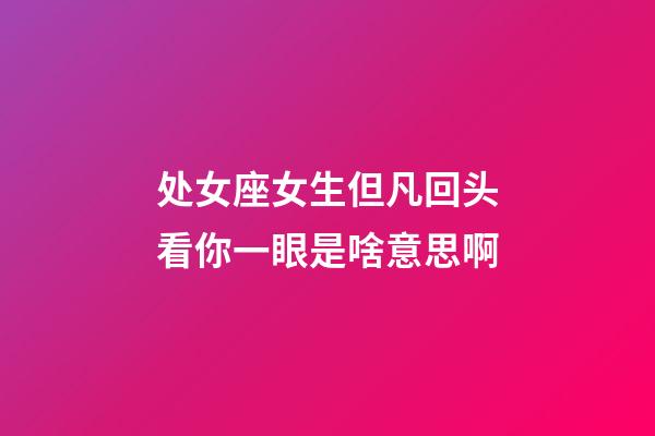 处女座女生但凡回头看你一眼是啥意思啊-第1张-星座运势-玄机派