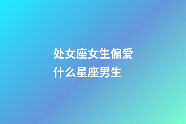 处女座女生偏爱什么星座男生-第1张-星座运势-玄机派