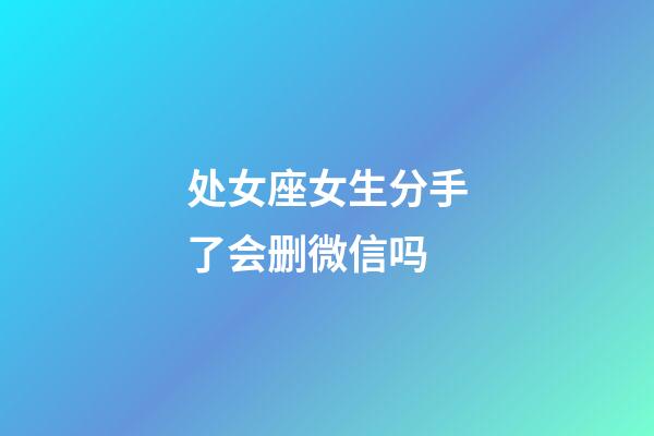 处女座女生分手了会删微信吗-第1张-星座运势-玄机派