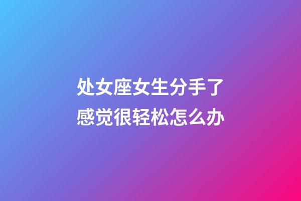 处女座女生分手了感觉很轻松怎么办-第1张-星座运势-玄机派