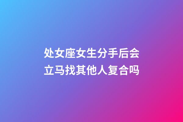 处女座女生分手后会立马找其他人复合吗-第1张-星座运势-玄机派