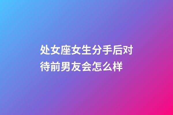 处女座女生分手后对待前男友会怎么样-第1张-星座运势-玄机派