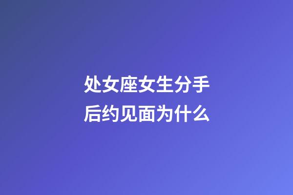 处女座女生分手后约见面为什么-第1张-星座运势-玄机派