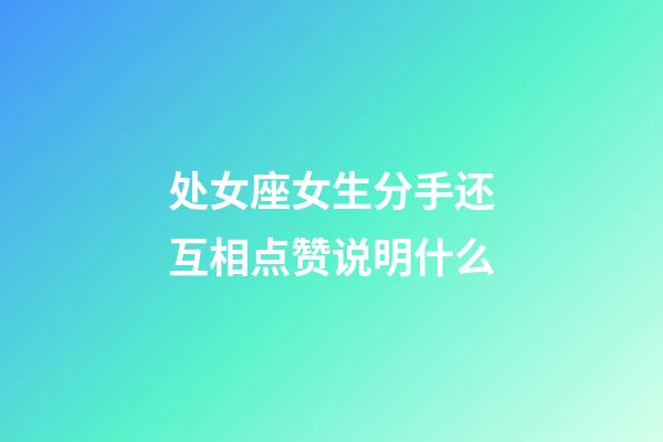 处女座女生分手还互相点赞说明什么-第1张-星座运势-玄机派