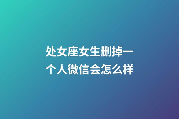 处女座女生删掉一个人微信会怎么样-第1张-星座运势-玄机派