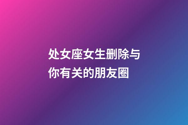 处女座女生删除与你有关的朋友圈-第1张-星座运势-玄机派