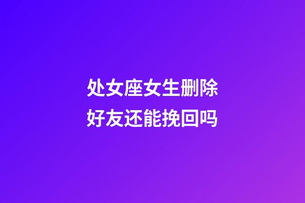 处女座女生删除好友还能挽回吗-第1张-星座运势-玄机派