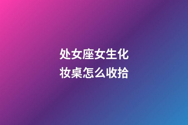 处女座女生化妆桌怎么收拾-第1张-星座运势-玄机派