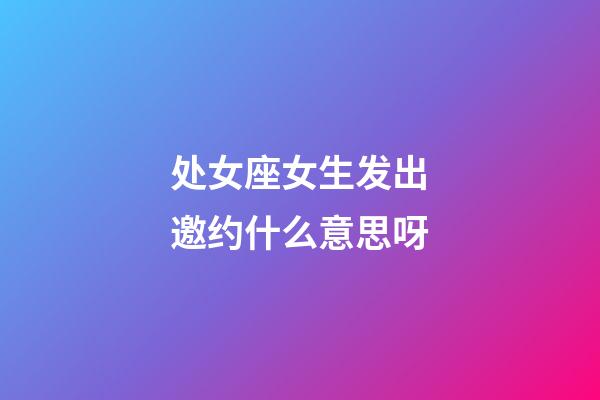 处女座女生发出邀约什么意思呀-第1张-星座运势-玄机派