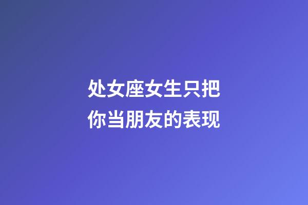 处女座女生只把你当朋友的表现-第1张-星座运势-玄机派