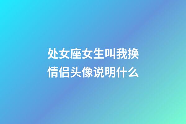 处女座女生叫我换情侣头像说明什么-第1张-星座运势-玄机派