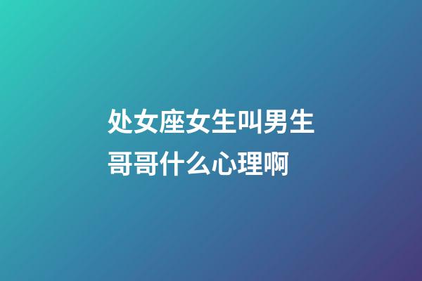 处女座女生叫男生哥哥什么心理啊-第1张-星座运势-玄机派