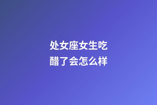 处女座女生吃醋了会怎么样-第1张-星座运势-玄机派