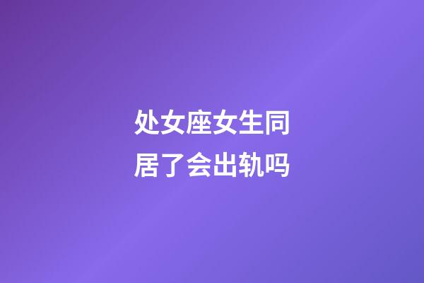 处女座女生同居了会出轨吗-第1张-星座运势-玄机派