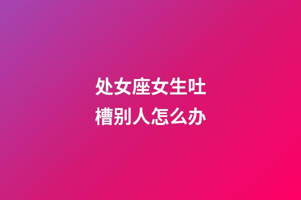 处女座女生吐槽别人怎么办-第1张-星座运势-玄机派