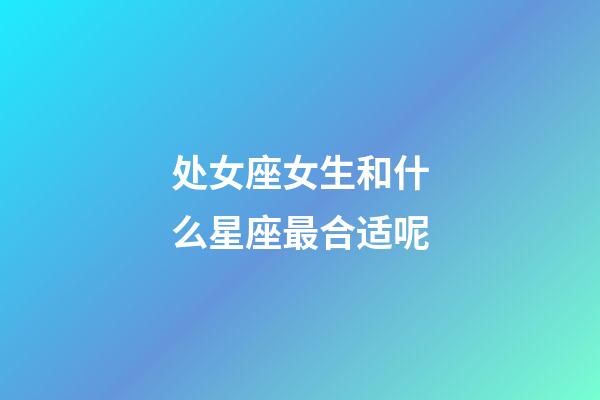 处女座女生和什么星座最合适呢-第1张-星座运势-玄机派