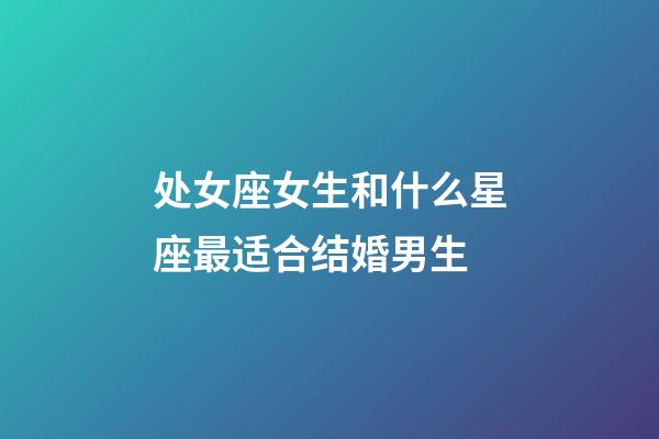 处女座女生和什么星座最适合结婚男生-第1张-星座运势-玄机派