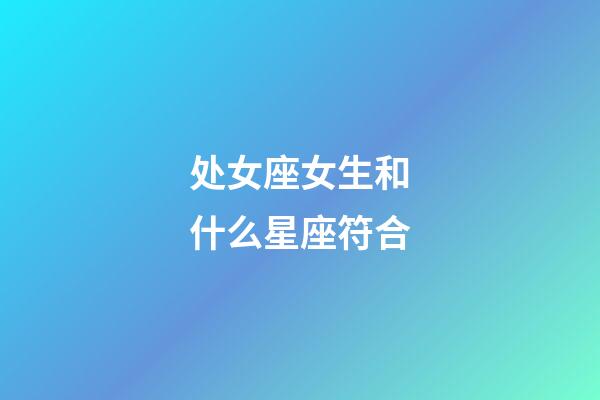 处女座女生和什么星座符合-第1张-星座运势-玄机派