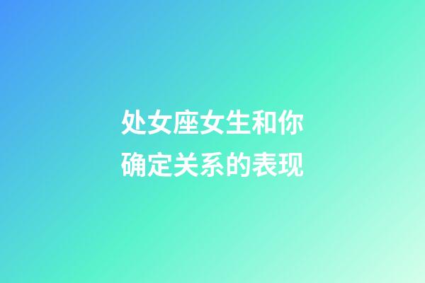 处女座女生和你确定关系的表现-第1张-星座运势-玄机派