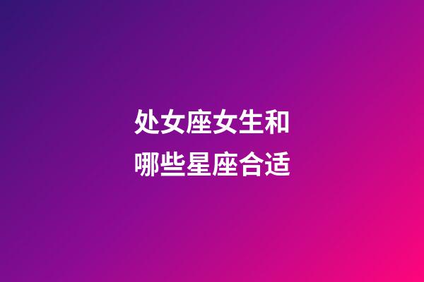 处女座女生和哪些星座合适-第1张-星座运势-玄机派