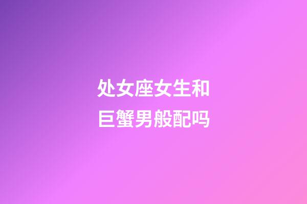 处女座女生和巨蟹男般配吗-第1张-星座运势-玄机派