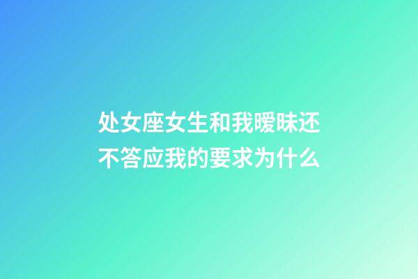 处女座女生和我暧昧还不答应我的要求为什么-第1张-星座运势-玄机派