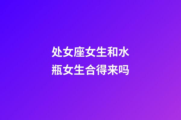 处女座女生和水瓶女生合得来吗-第1张-星座运势-玄机派