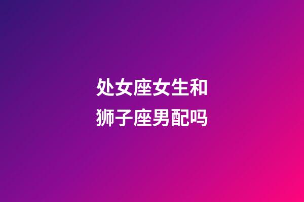 处女座女生和狮子座男配吗-第1张-星座运势-玄机派