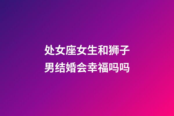 处女座女生和狮子男结婚会幸福吗吗-第1张-星座运势-玄机派