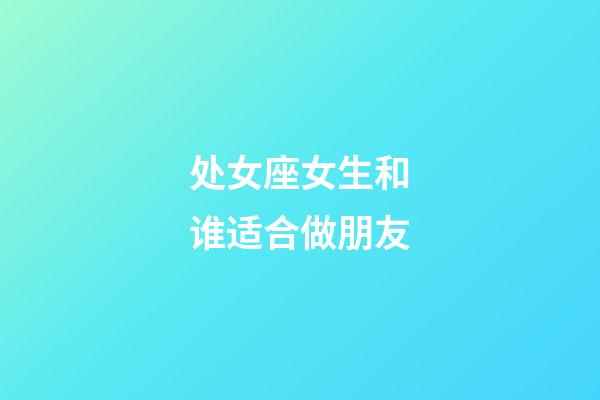 处女座女生和谁适合做朋友-第1张-星座运势-玄机派