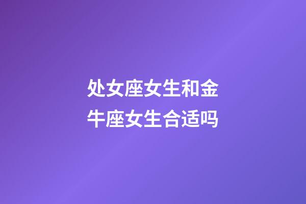 处女座女生和金牛座女生合适吗-第1张-星座运势-玄机派