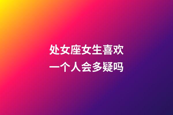 处女座女生喜欢一个人会多疑吗-第1张-星座运势-玄机派