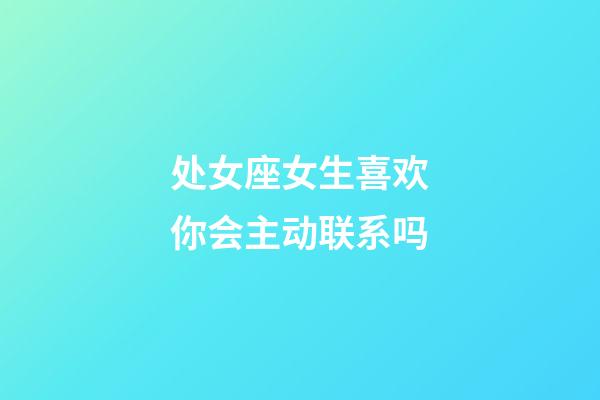 处女座女生喜欢你会主动联系吗-第1张-星座运势-玄机派