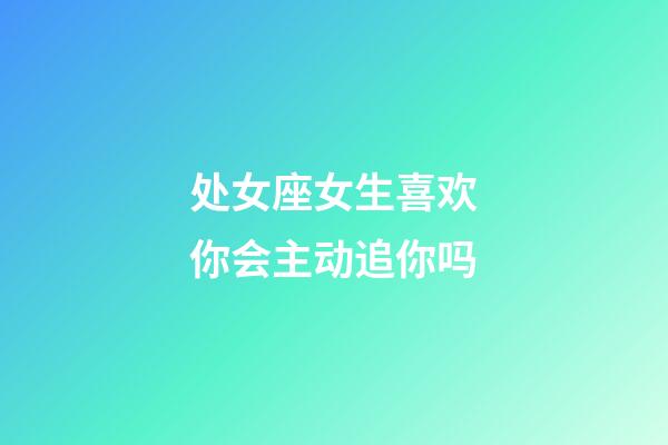 处女座女生喜欢你会主动追你吗-第1张-星座运势-玄机派