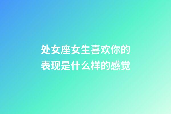 处女座女生喜欢你的表现是什么样的感觉-第1张-星座运势-玄机派