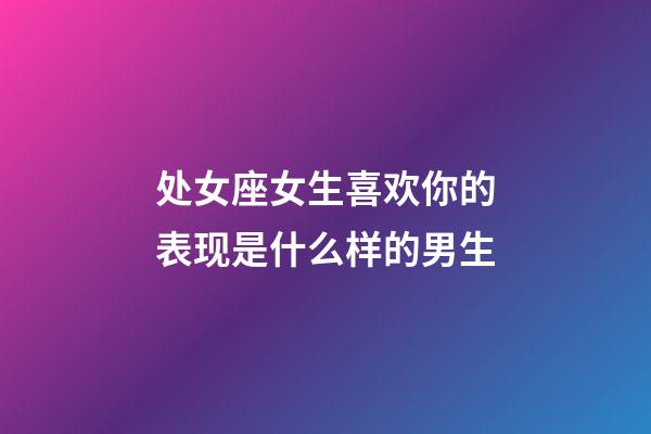 处女座女生喜欢你的表现是什么样的男生-第1张-星座运势-玄机派